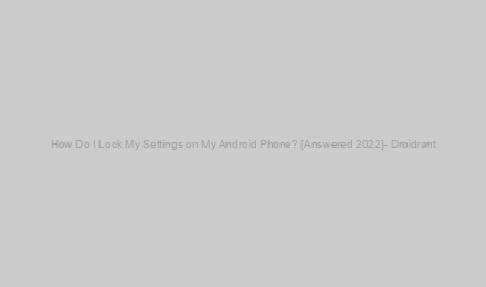 How Do I Lock My Settings on My Android Phone? [Answered 2022]- Droidrant